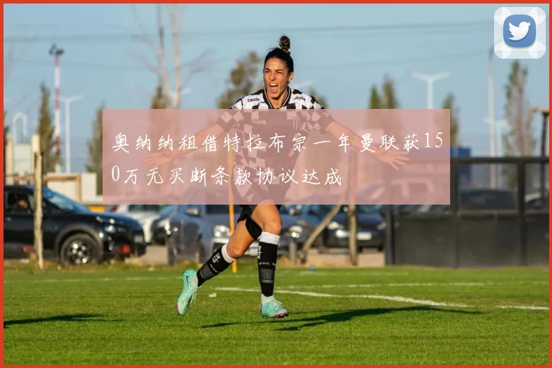 奥纳纳租借特拉布宗一年曼联获150万无买断条款协议达成